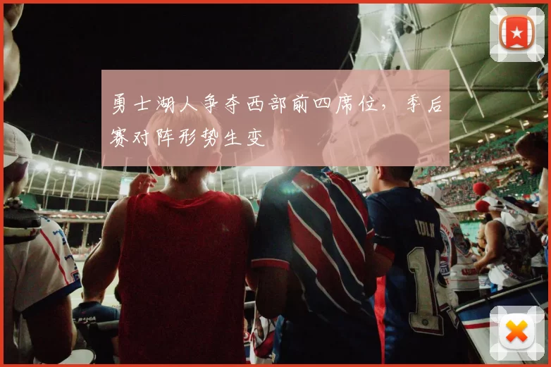 勇士湖人争夺西部前四席位，季后赛对阵形势生变