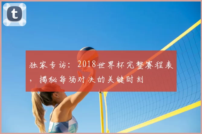 独家专访:2018世界杯完整赛程表,揭秘每场对决的关键时刻