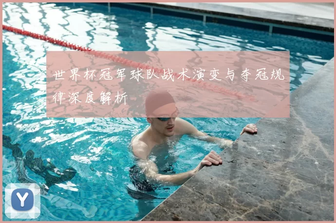 世界杯冠军球队战术演变与夺冠规律深度解析