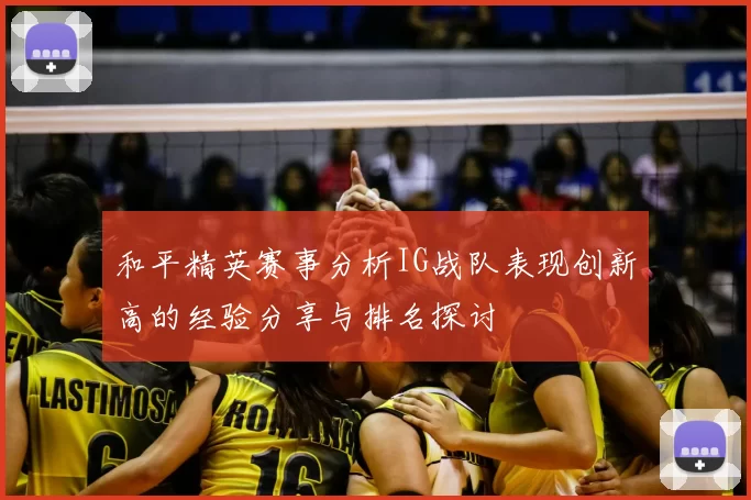 和平精英赛事分析IG战队表现创新高的经验分享与排名探讨