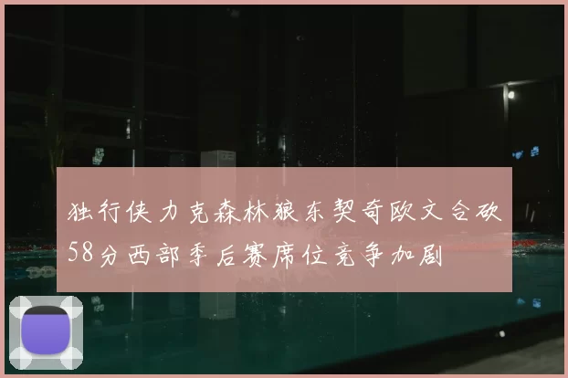 独行侠力克森林狼东契奇欧文合砍58分西部季后赛席位竞争加剧