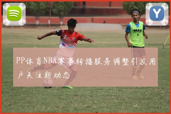 PP体育NBA赛事转播服务调整引发用户关注新动态
