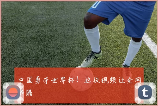 中国勇夺世界杯！这段视频让全网沸腾