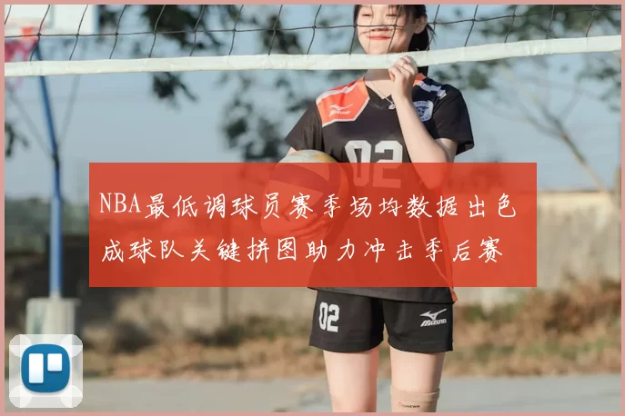 NBA最低调球员赛季场均数据出色 成球队关键拼图助力冲击季后赛