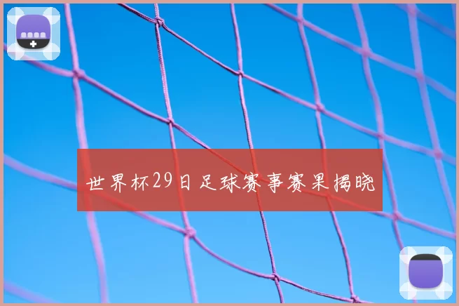 世界杯29日足球赛事赛果揭晓