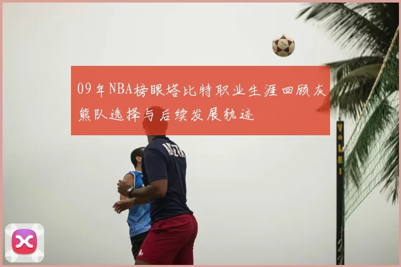 09年NBA榜眼塔比特职业生涯回顾灰熊队选择与后续发展轨迹