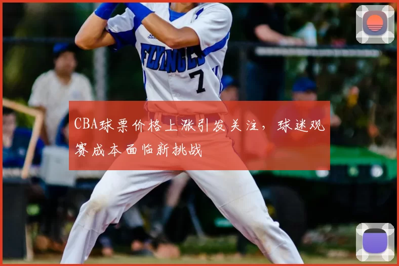 CBA球票价格上涨引发关注,球迷观赛成本面临新挑战
