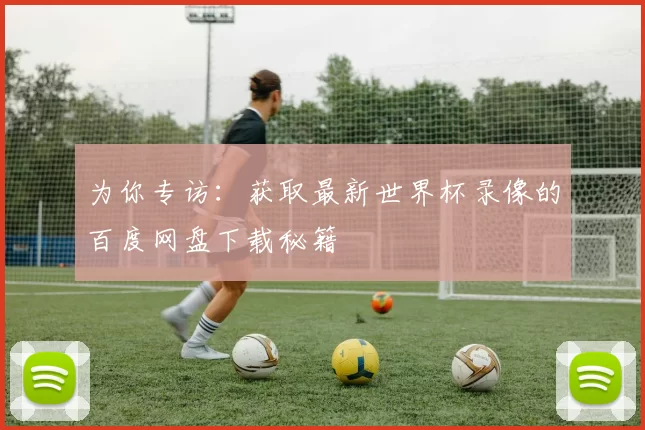 为你专访:获取最新世界杯录像的百度网盘下载秘籍