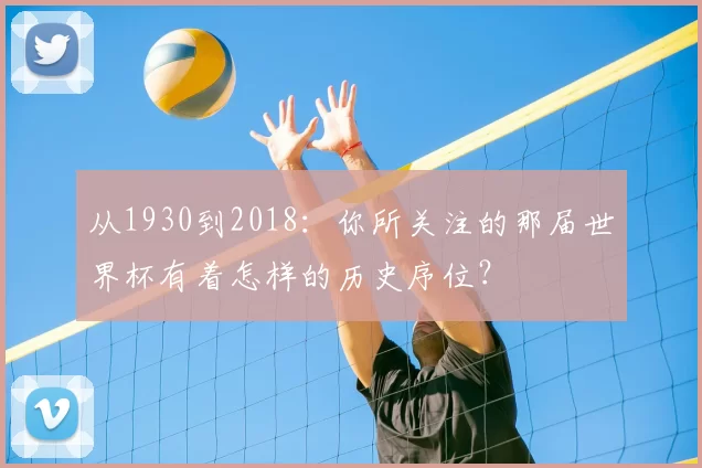 从1930到2018：你所关注的那届世界杯有着怎样的历史序位？