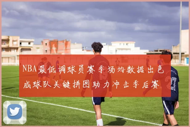 NBA最低调球员赛季场均数据出色 成球队关键拼图助力冲击季后赛