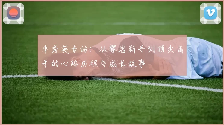 李秀英专访：从攀岩新手到顶尖高手的心路历程与成长故事