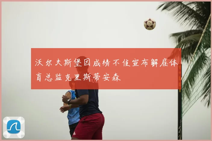 沃尔夫斯堡因成绩不佳宣布解雇体育总监克里斯蒂安森