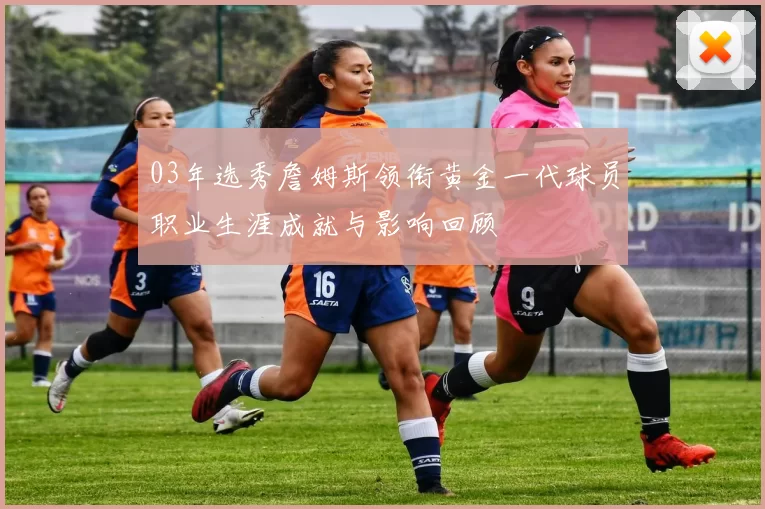 03年选秀詹姆斯领衔黄金一代球员职业生涯成就与影响回顾