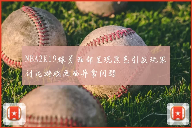 NBA2K19球员面部呈现黑色引发玩家讨论游戏画面异常问题