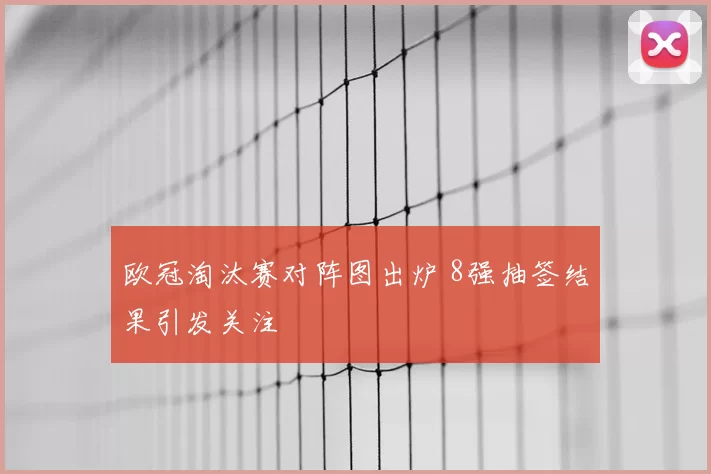 欧冠淘汰赛对阵图出炉 8强抽签结果引发关注