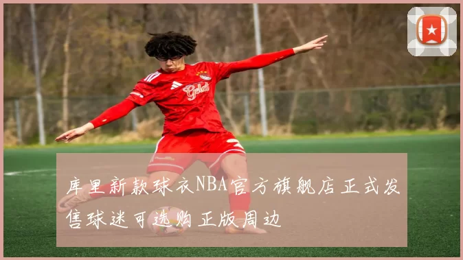 库里新款球衣NBA官方旗舰店正式发售球迷可选购正版周边