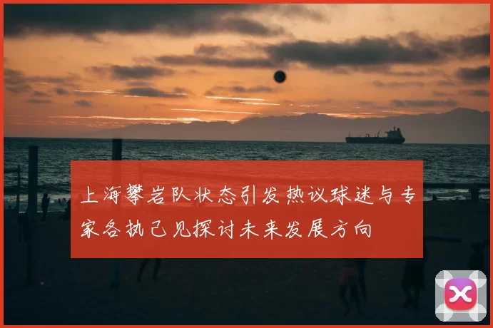 上海攀岩队状态引发热议球迷与专家各执己见探讨未来发展方向