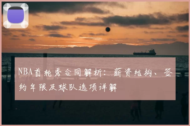 NBA首轮秀合同解析：薪资结构、签约年限及球队选项详解