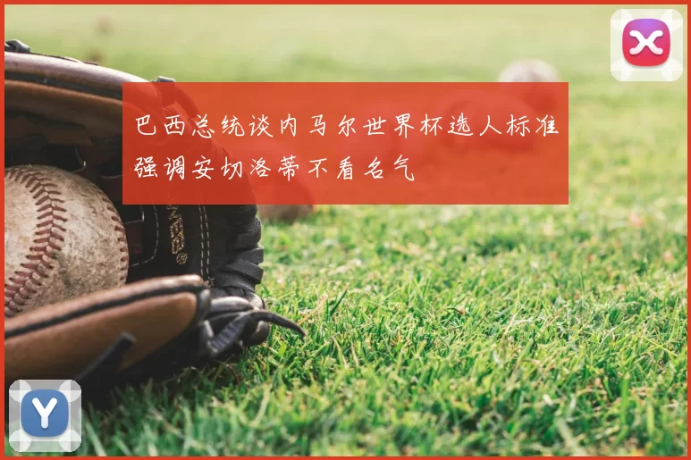 巴西总统谈内马尔世界杯选人标准强调安切洛蒂不看名气