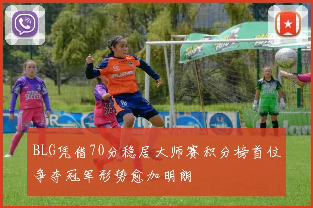 BLG凭借70分稳居大师赛积分榜首位争夺冠军形势愈加明朗