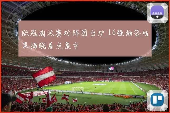 欧冠淘汰赛对阵图出炉 16强抽签结果揭晓看点集中