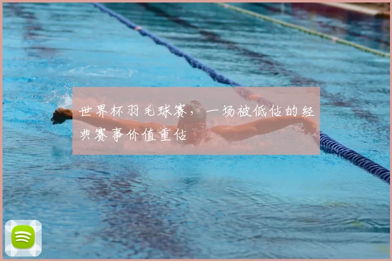 世界杯羽毛球赛,一场被低估的经典赛事价值重估