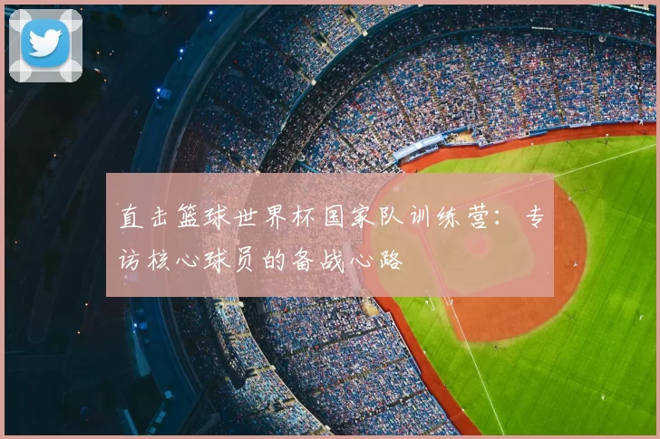 直击篮球世界杯国家队训练营：专访核心球员的备战心路