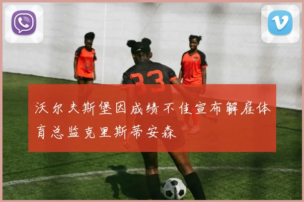 沃尔夫斯堡因成绩不佳宣布解雇体育总监克里斯蒂安森