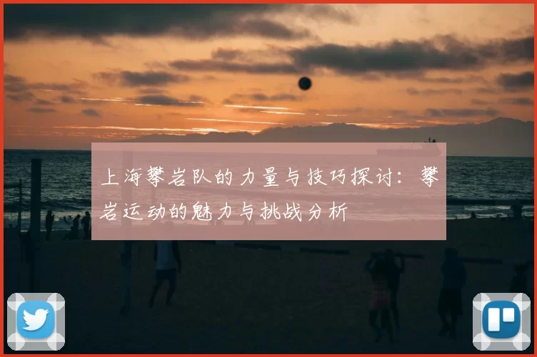 上海攀岩队的力量与技巧探讨:攀岩运动的魅力与挑战分析