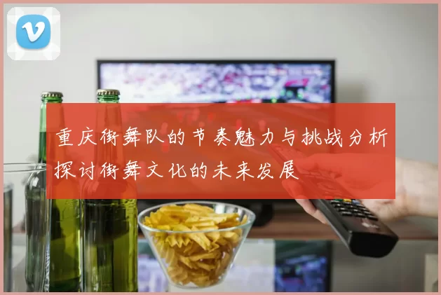 重庆街舞队的节奏魅力与挑战分析探讨街舞文化的未来发展