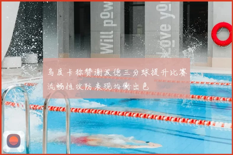 乌度卡称赞谢泼德三分球提升比赛流畅性攻防表现均衡出色