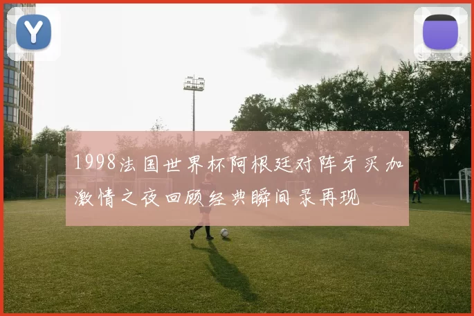 1998法国世界杯阿根廷对阵牙买加激情之夜回顾经典瞬间录再现