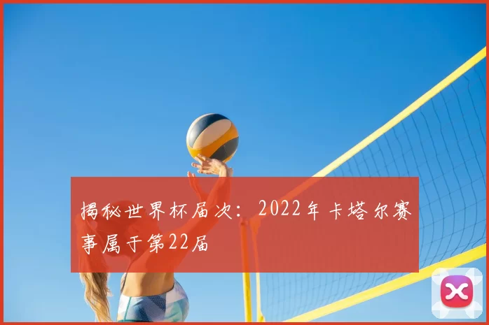 揭秘世界杯届次:2022年卡塔尔赛事属于第22届