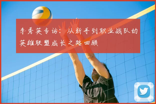 李秀英专访：从新手到职业战队的英雄联盟成长之路回顾