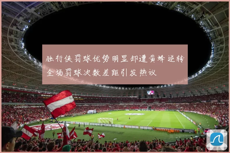 独行侠罚球优势明显却遭黄蜂逆转全场罚球次数差距引发热议