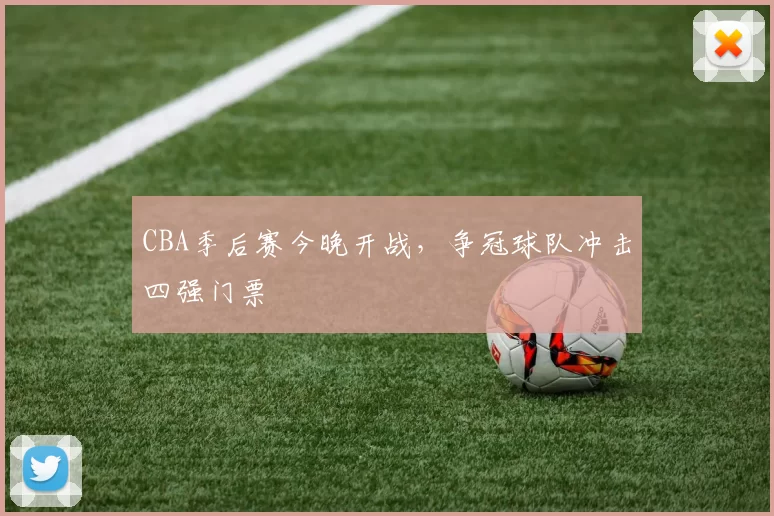 CBA季后赛今晚开战，争冠球队冲击四强门票