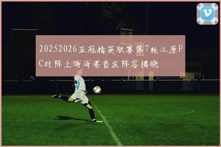 20252026亚冠精英联赛第7轮江原FC对阵上海海港首发阵容揭晓