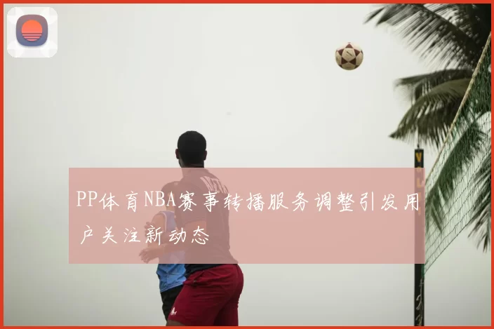 PP体育NBA赛事转播服务调整引发用户关注新动态