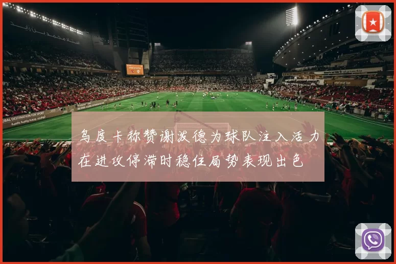 乌度卡称赞谢泼德为球队注入活力在进攻停滞时稳住局势表现出色