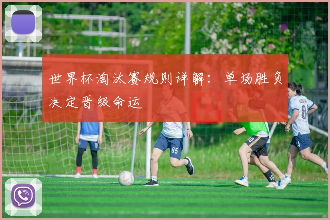 世界杯淘汰赛规则详解：单场胜负决定晋级命运
