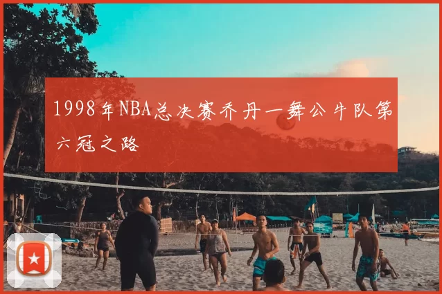 1998年NBA总决赛乔丹一舞公牛队第六冠之路