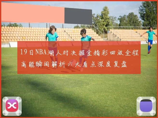 19日NBA湖人对决掘金精彩回放全程高能瞬间解析六大看点深度复盘