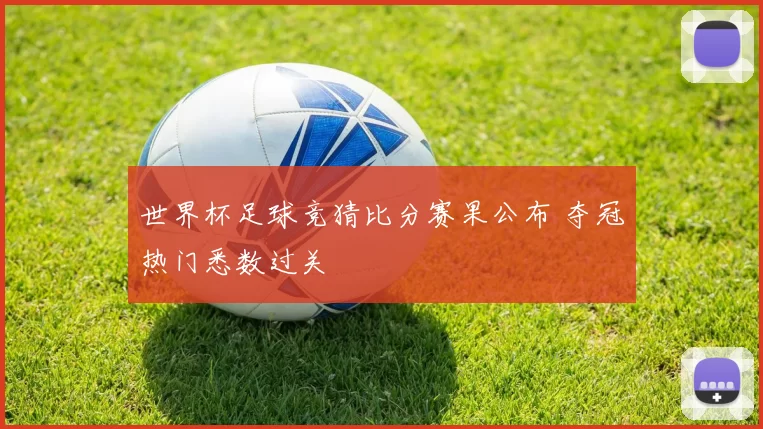 世界杯足球竞猜比分赛果公布 夺冠热门悉数过关