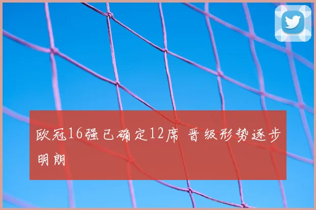 欧冠16强已确定12席 晋级形势逐步明朗
