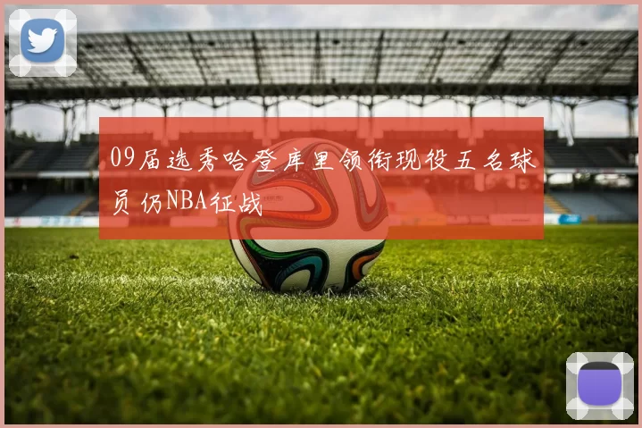 09届选秀哈登库里领衔现役五名球员仍NBA征战