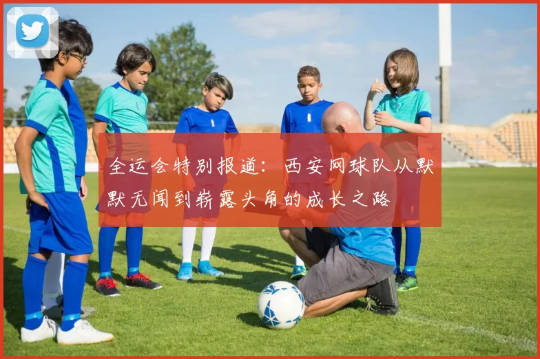 全运会特别报道:西安网球队从默默无闻到崭露头角的成长之路