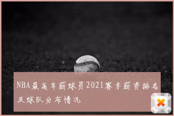 NBA最高年薪球员2021赛季薪资排名及球队分布情况