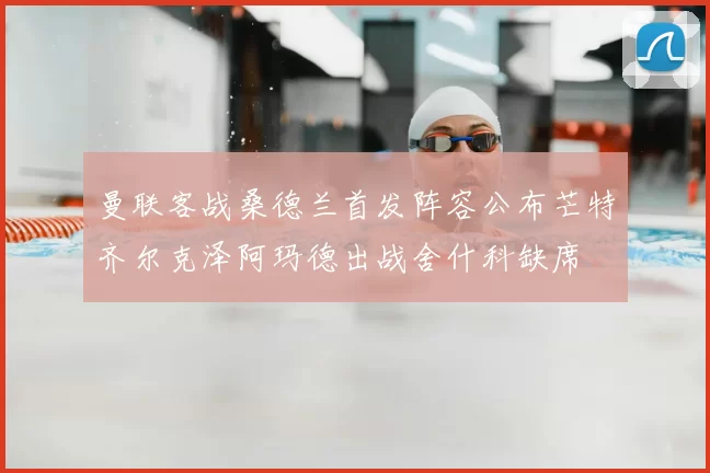 曼联客战桑德兰首发阵容公布芒特齐尔克泽阿玛德出战舍什科缺席