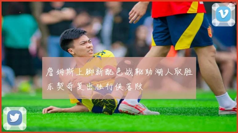 詹姆斯上脚新配色战靴助湖人取胜东契奇复出独行侠落败