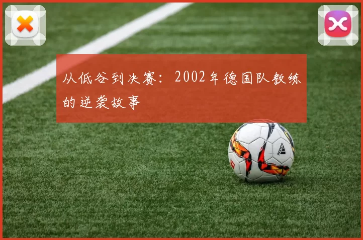 从低谷到决赛:2002年德国队教练的逆袭故事
